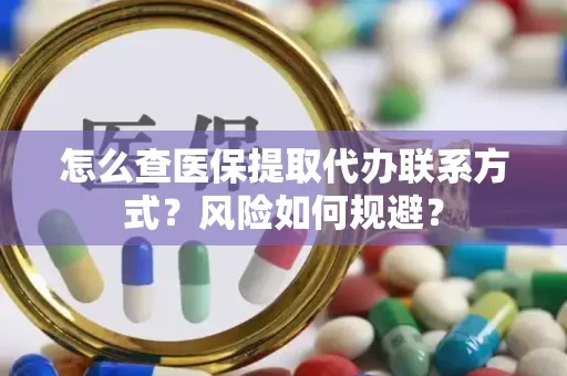 怎么查医保提取代办联系方式？风险如何规避？